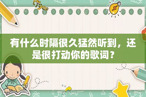 有什么时隔很久猛然听到，还是很打动你的歌词？