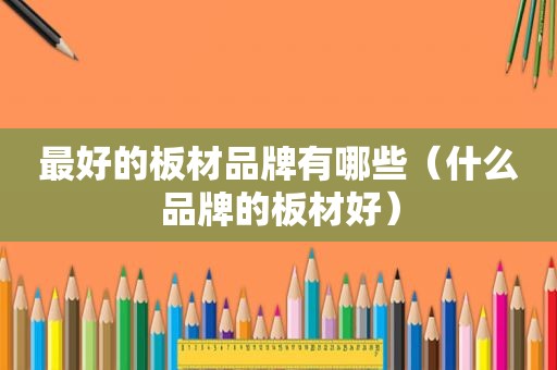 最好的板材品牌有哪些（什么品牌的板材好）