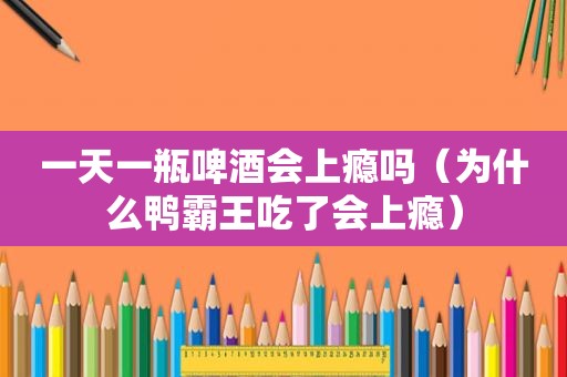 一天一瓶啤酒会上瘾吗（为什么鸭霸王吃了会上瘾）