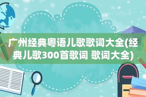 广州经典粤语儿歌歌词大全(经典儿歌300首歌词 歌词大全)