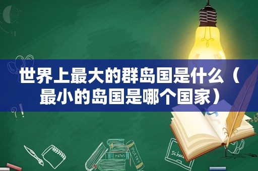世界上最大的群岛国是什么（最小的岛国是哪个国家）