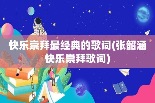 快乐崇拜最经典的歌词(张韶涵快乐崇拜歌词)
