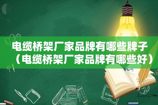 电缆桥架厂家品牌有哪些牌子（电缆桥架厂家品牌有哪些好）