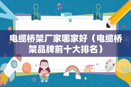 电缆桥架厂家哪家好（电缆桥架品牌前十大排名）