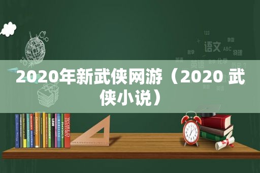 2020年新武侠网游(2020 武侠小说) 2020年新武侠网游(2020 武侠小说)
