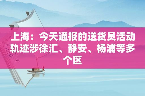 上海：今天通报的送货员活动轨迹涉徐汇、静安、杨浦等多个区