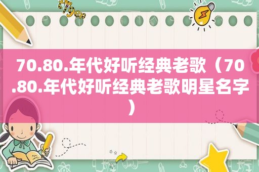 70.80.年代好听经典老歌（70.80.年代好听经典老歌明星名字）