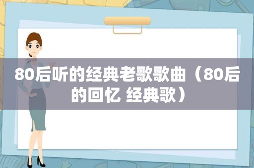 80后听的经典老歌歌曲（80后的回忆 经典歌）
