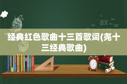 经典红色歌曲十三首歌词(尧十三经典歌曲)