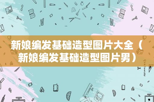 新娘编发基础造型图片大全（新娘编发基础造型图片男）