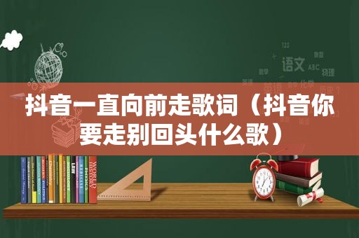 抖音一直向前走歌词（抖音你要走别回头什么歌）