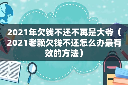 2021年欠钱不还不再是大爷（2021老赖欠钱不还怎么办最有效的方法）