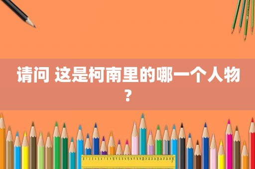 请问 这是柯南里的哪一个人物?