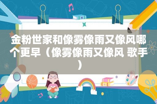 金粉世家和像雾像雨又像风哪个更早（像雾像雨又像风 歌手）