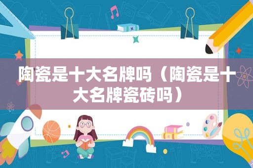 陶瓷是十大名牌吗（陶瓷是十大名牌瓷砖吗）