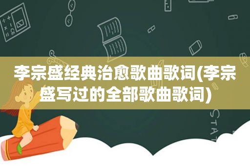 李宗盛经典治愈歌曲歌词(李宗盛写过的全部歌曲歌词)