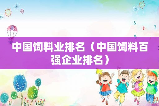 中国饲料业排名（中国饲料百强企业排名）
