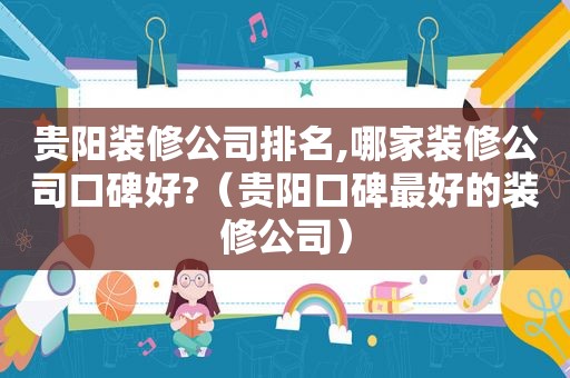 贵阳装修公司排名,哪家装修公司口碑好?（贵阳口碑最好的装修公司）