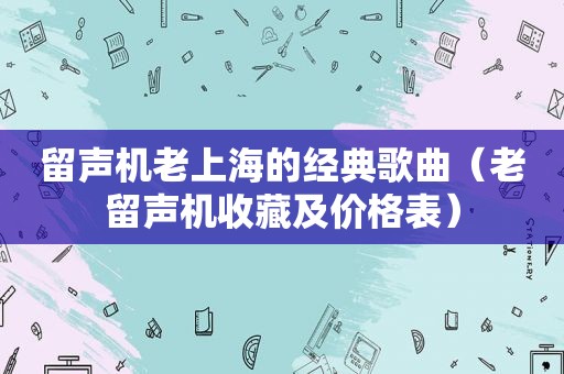 留声机老上海的经典歌曲（老留声机收藏及价格表）