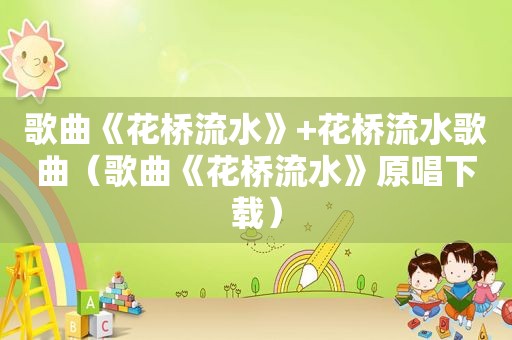 歌曲《花桥流水》+花桥流水歌曲(歌曲《花桥流水》原唱下载) 歌曲《花桥流水》+花桥流水歌曲(歌曲《花桥流水》原唱下载)