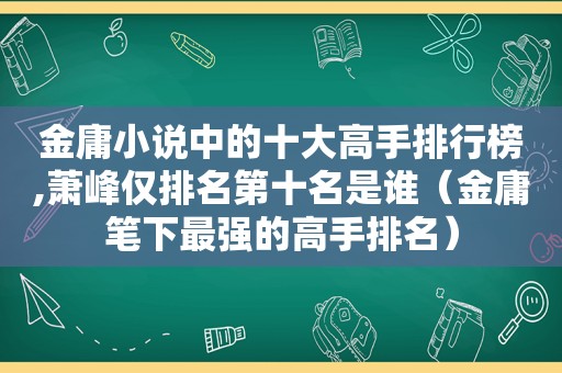 金庸小说中的十大高手排行榜,萧峰仅排名第十名是谁（金庸笔下最强的高手排名）