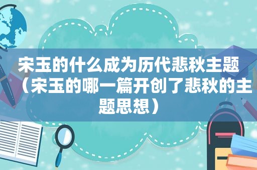 宋玉的什么成为历代悲秋主题（宋玉的哪一篇开创了悲秋的主题思想）