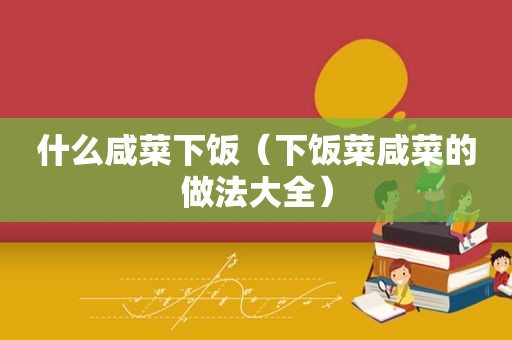 什么咸菜下饭（下饭菜咸菜的做法大全）