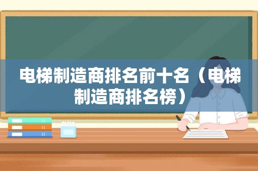 电梯制造商排名前十名（电梯制造商排名榜）