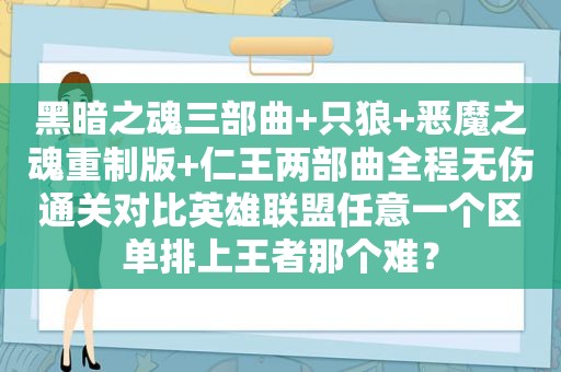 黑暗之魂三部曲+只狼+恶魔之魂重制版+仁王两部曲全程无伤通关对比英雄联盟任意一个区单排上王者那个难？