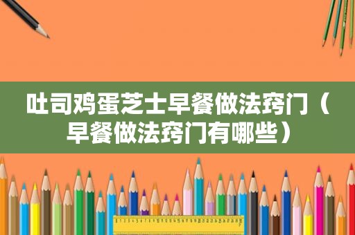 吐司鸡蛋芝士早餐做法窍门（早餐做法窍门有哪些）