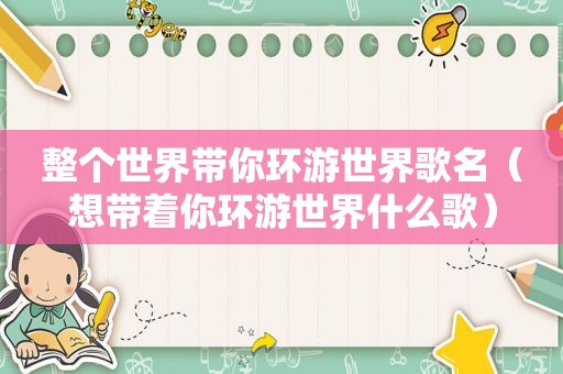 整个世界带你环游世界歌名（想带着你环游世界什么歌）