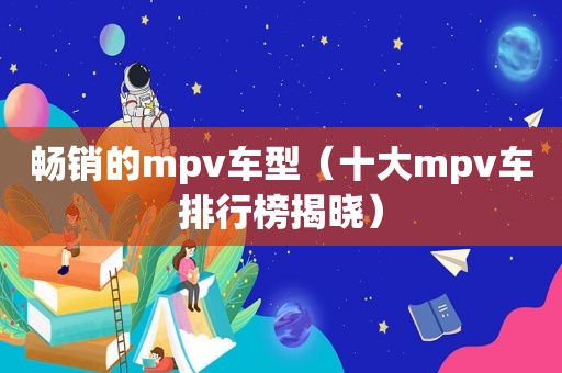 畅销的mpv车型（十大mpv车排行榜揭晓）