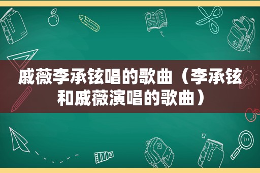 戚薇李承铉唱的歌曲（李承铉和戚薇演唱的歌曲）