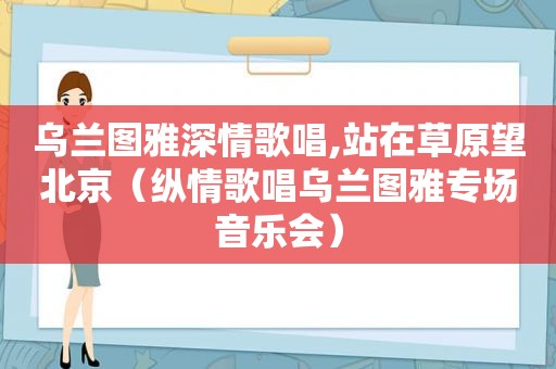 乌兰图雅深情歌唱,站在草原望北京（纵情歌唱乌兰图雅专场音乐会）