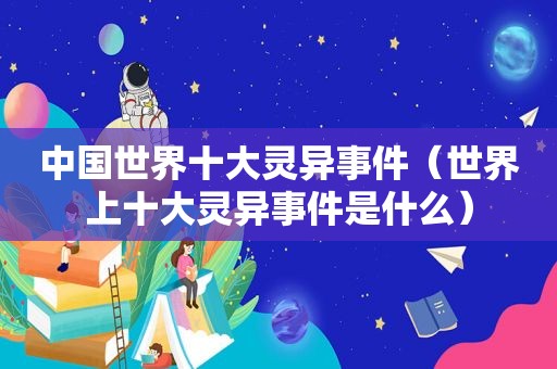 中国世界十大灵异事件（世界上十大灵异事件是什么）