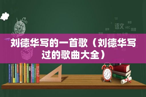刘德华写的一首歌（刘德华写过的歌曲大全）