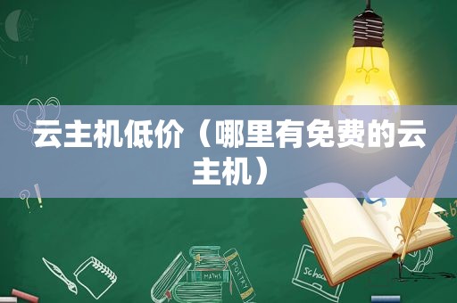 云主机低价（哪里有免费的云主机）
