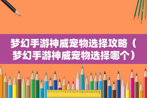 梦幻手游神威宠物选择攻略（梦幻手游神威宠物选择哪个）
