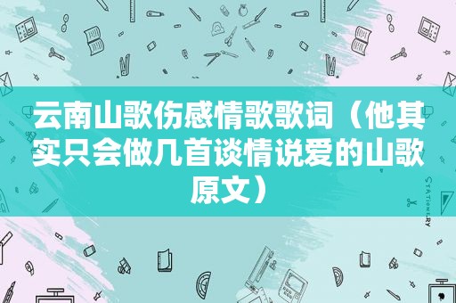 云南山歌伤感情歌歌词（他其实只会做几首谈情说爱的山歌原文）