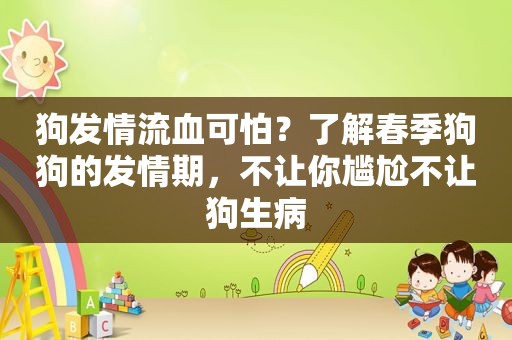 狗 *** 流血可怕？了解春季狗狗的 *** 期，不让你尴尬不让狗生病