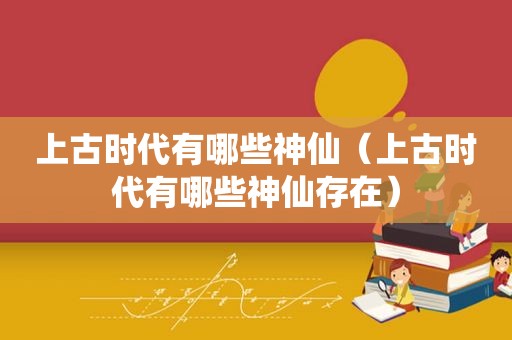 上古时代有哪些神仙（上古时代有哪些神仙存在）