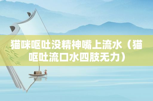 猫咪呕吐没精神嘴上流水（猫呕吐流口水四肢无力）