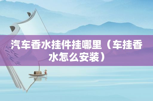 汽车香水挂件挂哪里（车挂香水怎么安装）