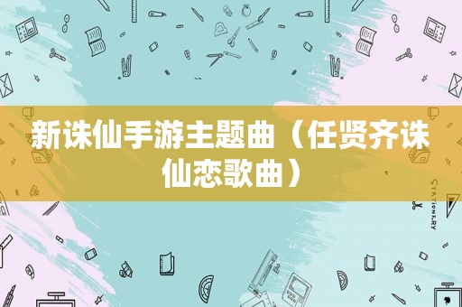 新诛仙手游主题曲（任贤齐诛仙恋歌曲）