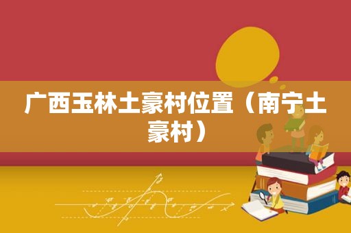 广西玉林土豪村位置（南宁土豪村）