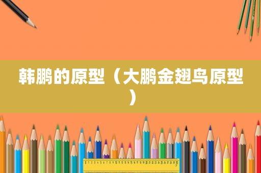 韩鹏的原型（大鹏金翅鸟原型）