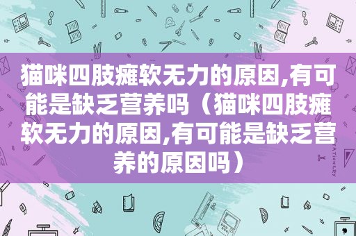 猫咪四肢瘫软无力的原因,有可能是缺乏营养吗（猫咪四肢瘫软无力的原因,有可能是缺乏营养的原因吗）