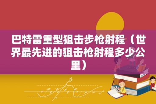 巴特雷重型狙击步枪射程（世界最先进的狙击枪射程多少公里）
