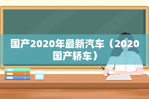 国产2020年最新汽车（2020国产轿车）