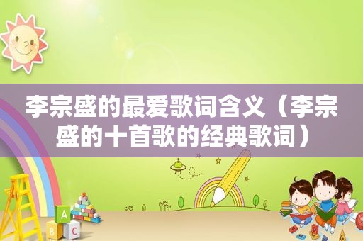 李宗盛的最爱歌词含义（李宗盛的十首歌的经典歌词）